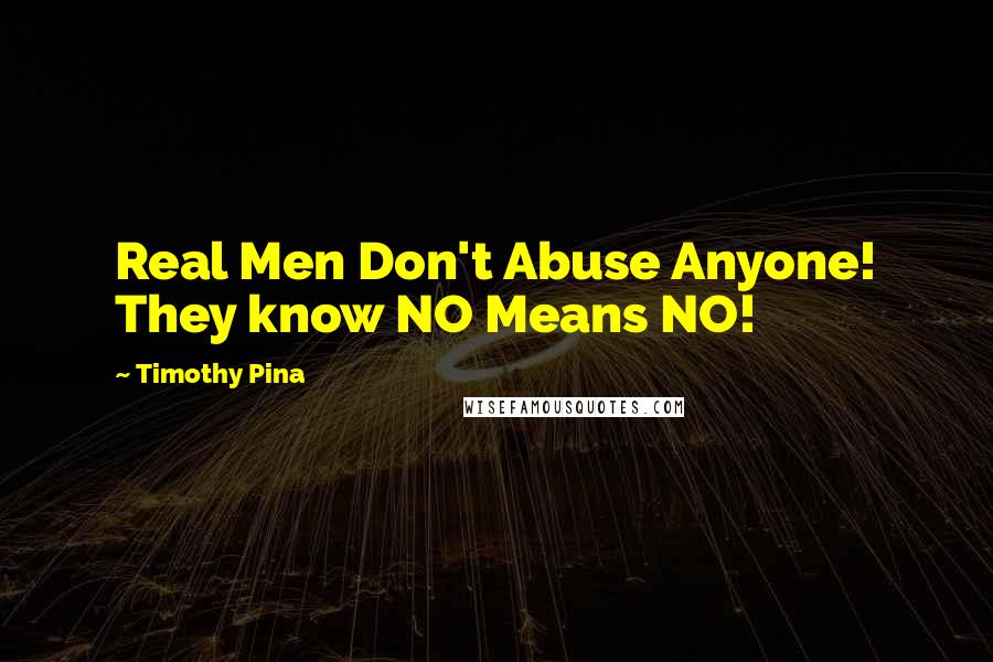 Timothy Pina Quotes: Real Men Don't Abuse Anyone! They know NO Means NO!