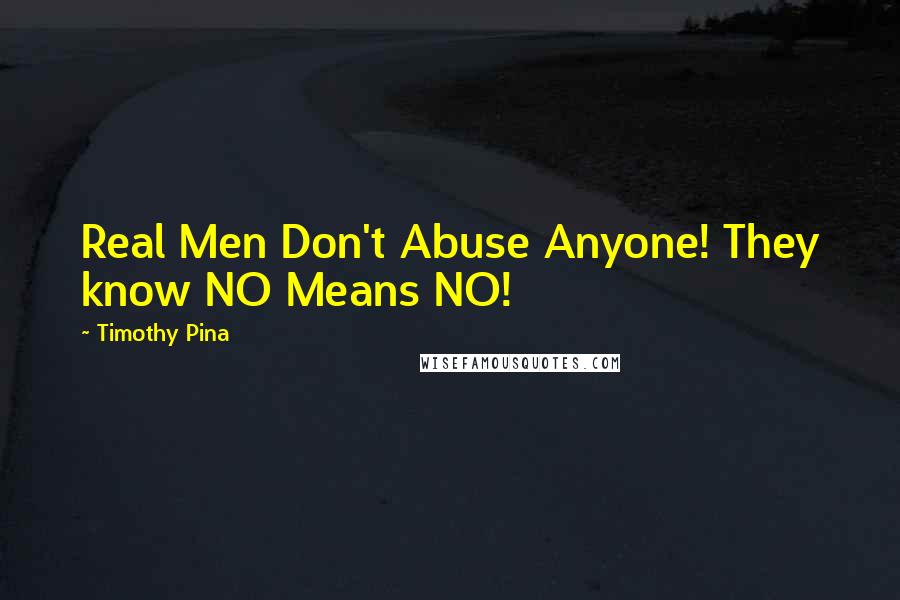 Timothy Pina Quotes: Real Men Don't Abuse Anyone! They know NO Means NO!