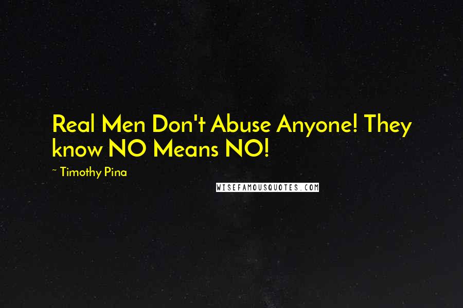 Timothy Pina Quotes: Real Men Don't Abuse Anyone! They know NO Means NO!