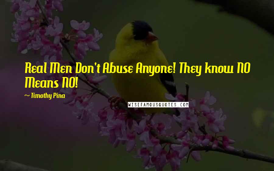 Timothy Pina Quotes: Real Men Don't Abuse Anyone! They know NO Means NO!