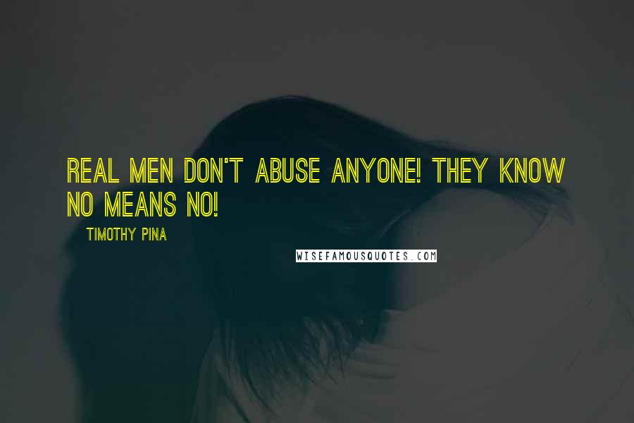 Timothy Pina Quotes: Real Men Don't Abuse Anyone! They know NO Means NO!