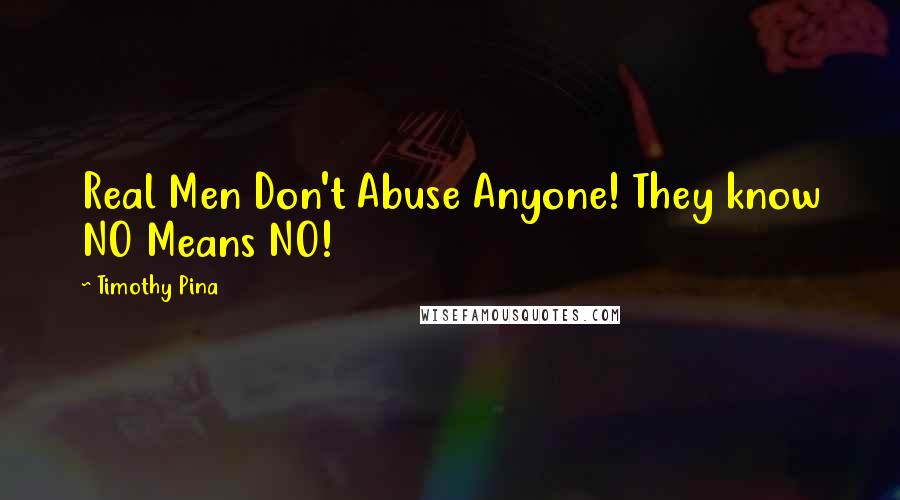 Timothy Pina Quotes: Real Men Don't Abuse Anyone! They know NO Means NO!