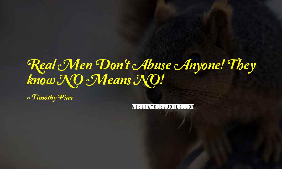 Timothy Pina Quotes: Real Men Don't Abuse Anyone! They know NO Means NO!