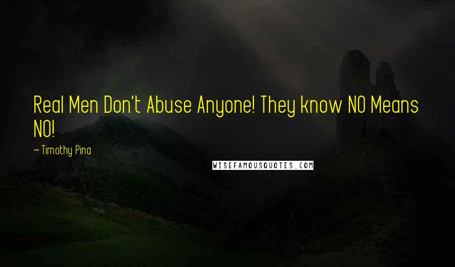 Timothy Pina Quotes: Real Men Don't Abuse Anyone! They know NO Means NO!