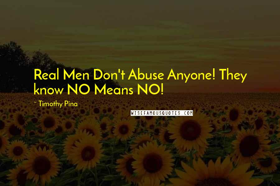 Timothy Pina Quotes: Real Men Don't Abuse Anyone! They know NO Means NO!