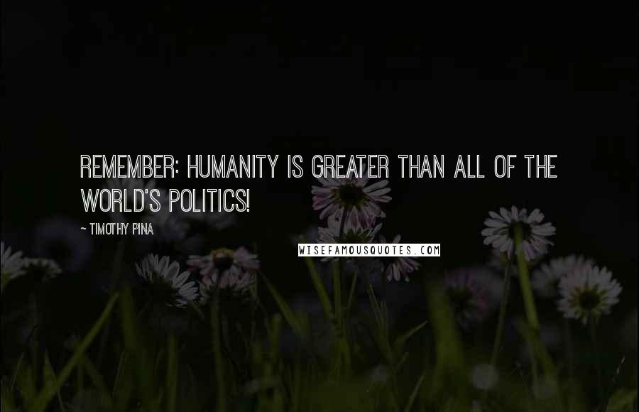 Timothy Pina Quotes: Remember: Humanity is greater than all of the world's politics!