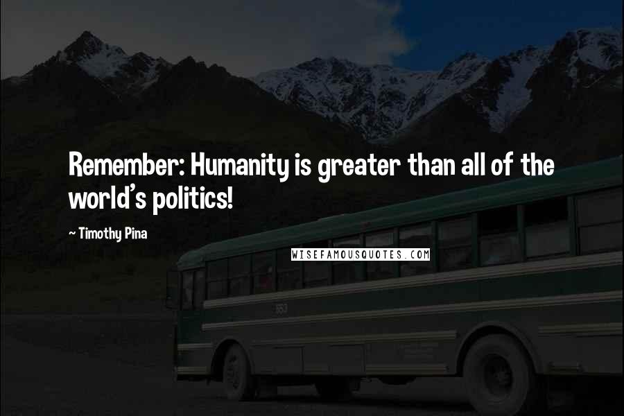Timothy Pina Quotes: Remember: Humanity is greater than all of the world's politics!