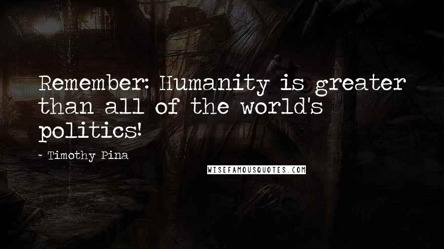 Timothy Pina Quotes: Remember: Humanity is greater than all of the world's politics!