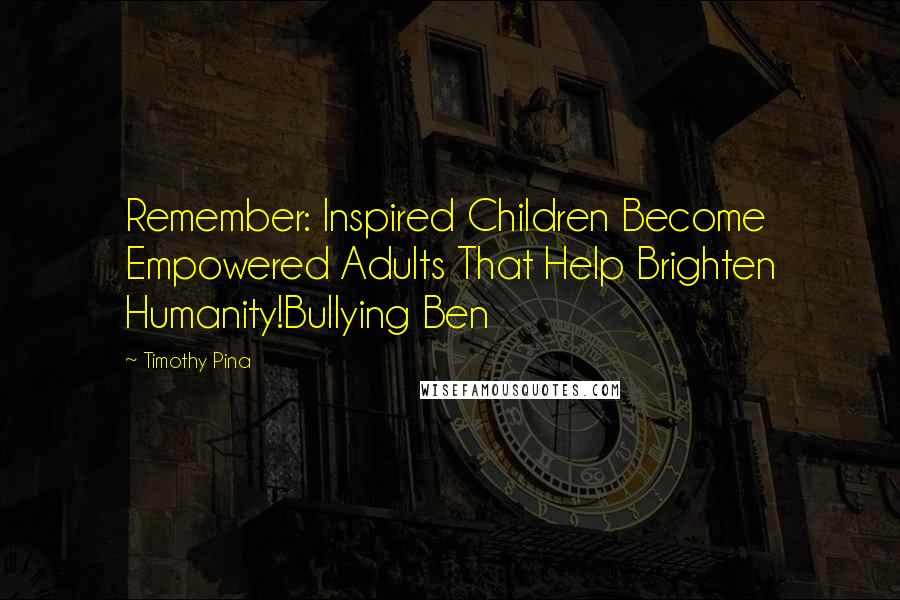 Timothy Pina Quotes: Remember: Inspired Children Become Empowered Adults That Help Brighten Humanity!Bullying Ben