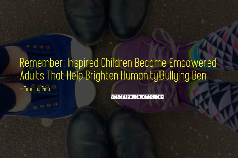 Timothy Pina Quotes: Remember: Inspired Children Become Empowered Adults That Help Brighten Humanity!Bullying Ben
