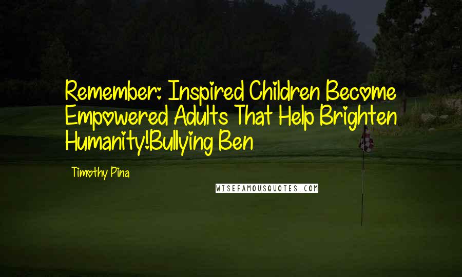 Timothy Pina Quotes: Remember: Inspired Children Become Empowered Adults That Help Brighten Humanity!Bullying Ben