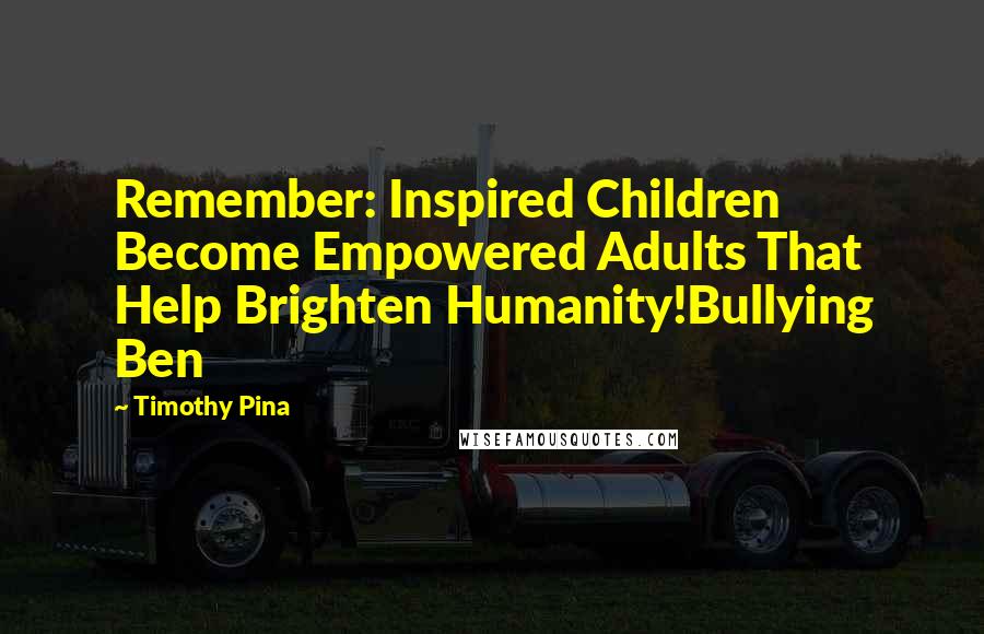 Timothy Pina Quotes: Remember: Inspired Children Become Empowered Adults That Help Brighten Humanity!Bullying Ben