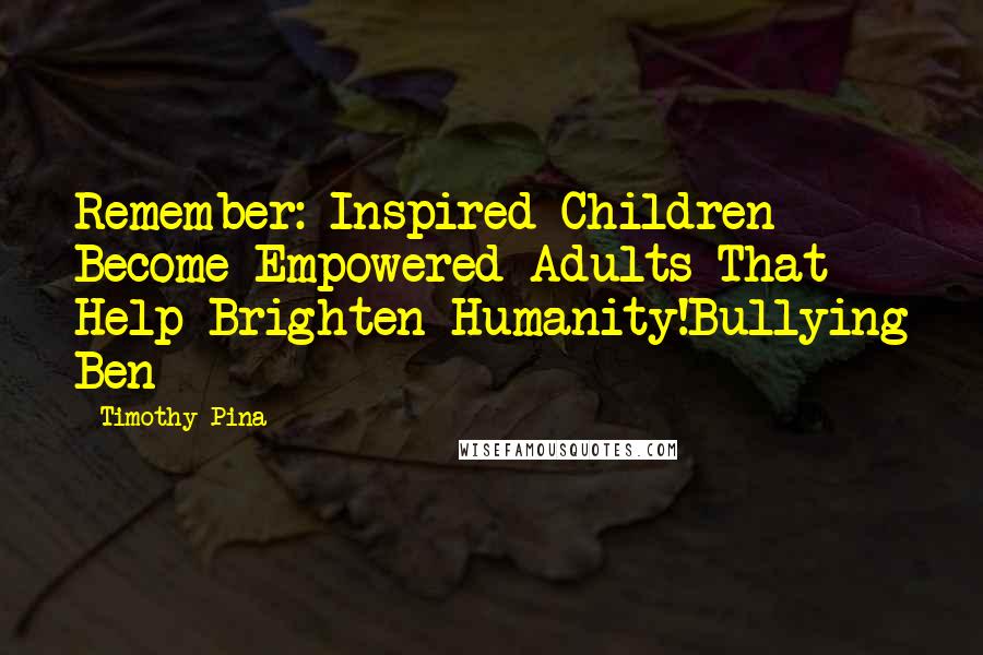 Timothy Pina Quotes: Remember: Inspired Children Become Empowered Adults That Help Brighten Humanity!Bullying Ben