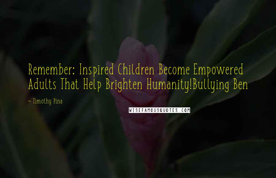 Timothy Pina Quotes: Remember: Inspired Children Become Empowered Adults That Help Brighten Humanity!Bullying Ben