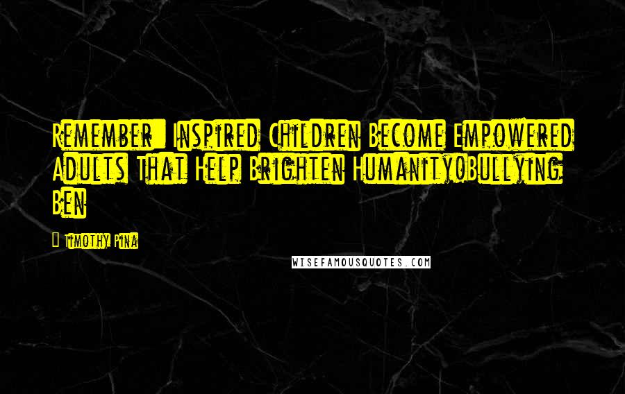 Timothy Pina Quotes: Remember: Inspired Children Become Empowered Adults That Help Brighten Humanity!Bullying Ben