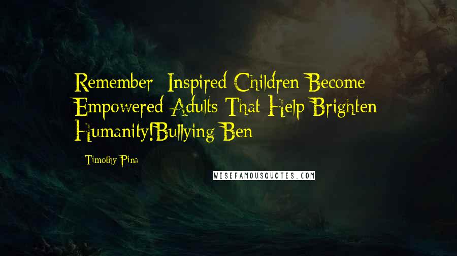 Timothy Pina Quotes: Remember: Inspired Children Become Empowered Adults That Help Brighten Humanity!Bullying Ben