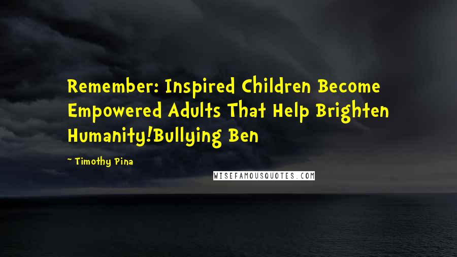 Timothy Pina Quotes: Remember: Inspired Children Become Empowered Adults That Help Brighten Humanity!Bullying Ben