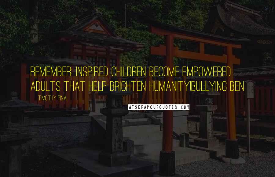 Timothy Pina Quotes: Remember: Inspired Children Become Empowered Adults That Help Brighten Humanity!Bullying Ben