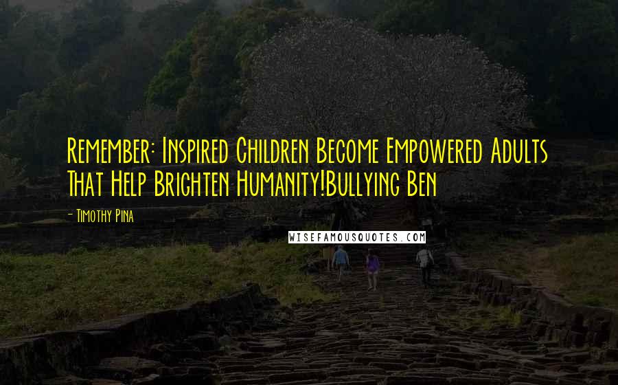 Timothy Pina Quotes: Remember: Inspired Children Become Empowered Adults That Help Brighten Humanity!Bullying Ben