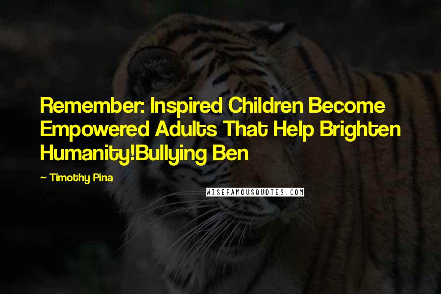 Timothy Pina Quotes: Remember: Inspired Children Become Empowered Adults That Help Brighten Humanity!Bullying Ben