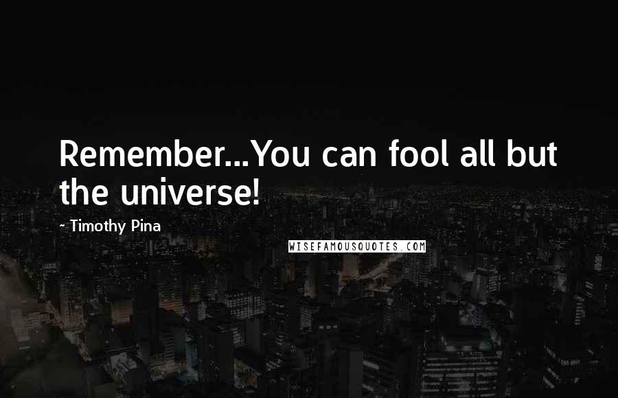 Timothy Pina Quotes: Remember...You can fool all but the universe!