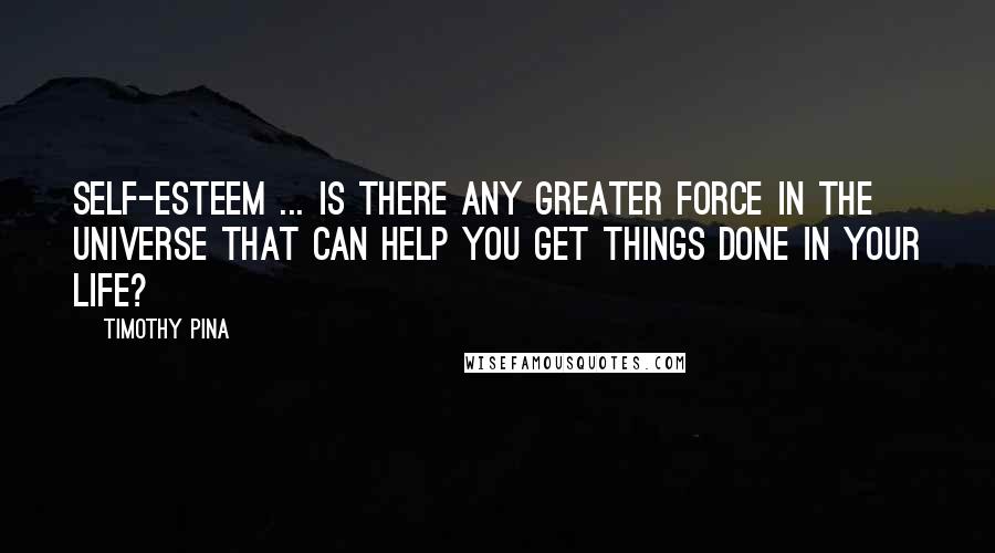 Timothy Pina Quotes: Self-esteem ... is there any greater force in the universe that can help you get things done in your life?