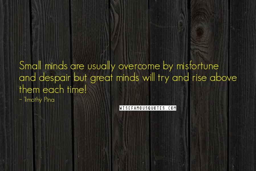 Timothy Pina Quotes: Small minds are usually overcome by misfortune and despair but great minds will try and rise above them each time!