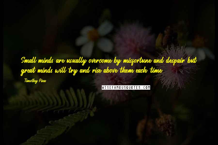 Timothy Pina Quotes: Small minds are usually overcome by misfortune and despair but great minds will try and rise above them each time!