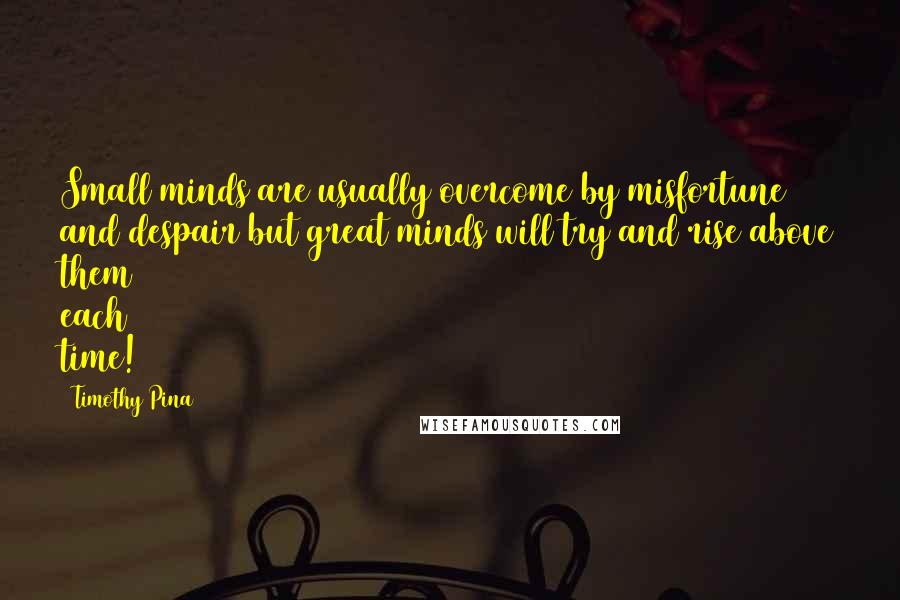 Timothy Pina Quotes: Small minds are usually overcome by misfortune and despair but great minds will try and rise above them each time!