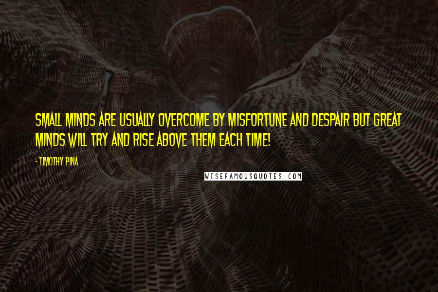 Timothy Pina Quotes: Small minds are usually overcome by misfortune and despair but great minds will try and rise above them each time!