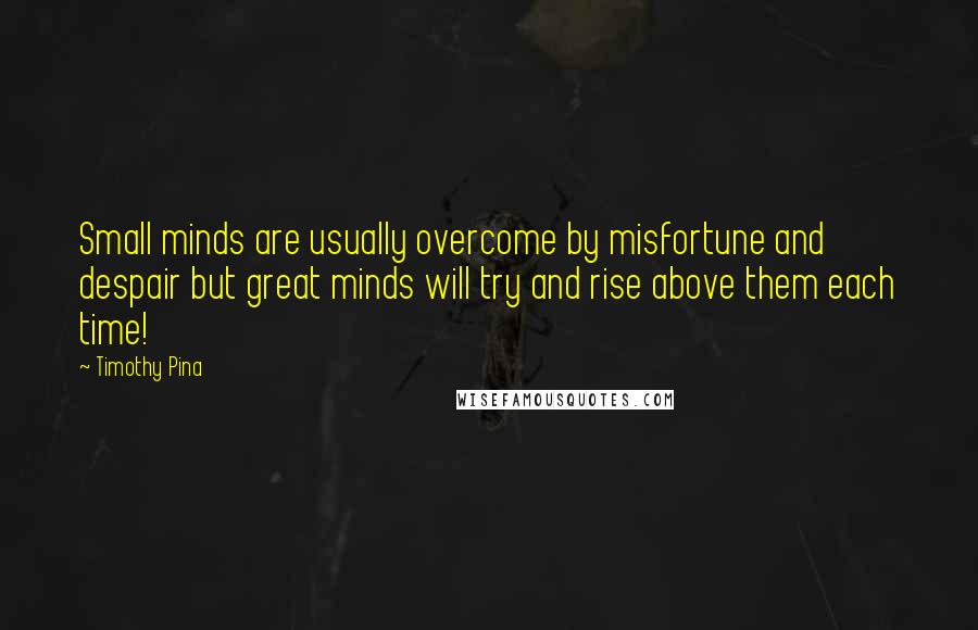 Timothy Pina Quotes: Small minds are usually overcome by misfortune and despair but great minds will try and rise above them each time!