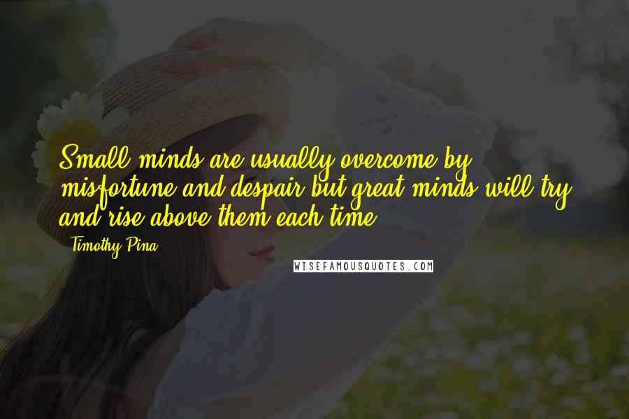Timothy Pina Quotes: Small minds are usually overcome by misfortune and despair but great minds will try and rise above them each time!
