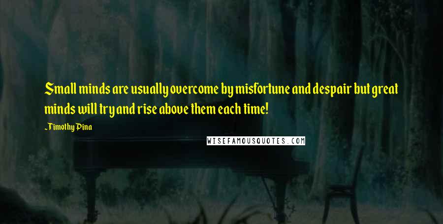 Timothy Pina Quotes: Small minds are usually overcome by misfortune and despair but great minds will try and rise above them each time!