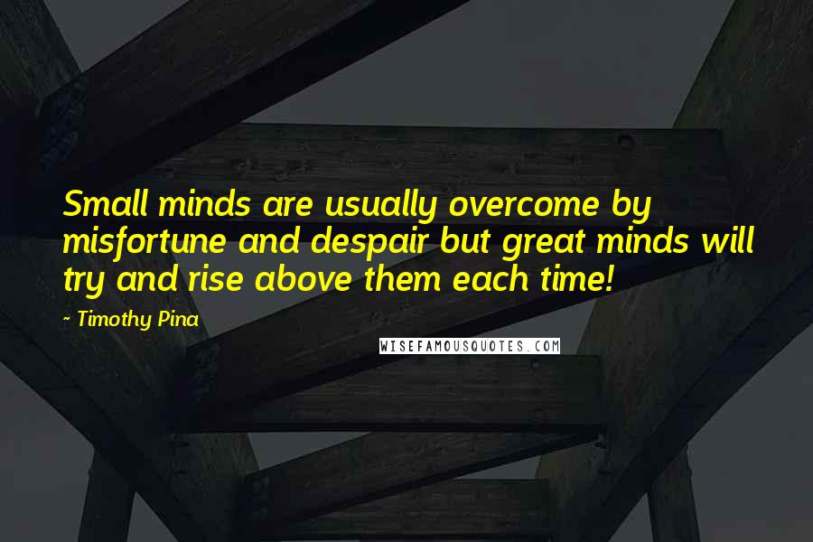 Timothy Pina Quotes: Small minds are usually overcome by misfortune and despair but great minds will try and rise above them each time!