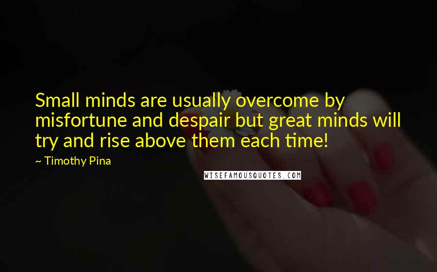 Timothy Pina Quotes: Small minds are usually overcome by misfortune and despair but great minds will try and rise above them each time!