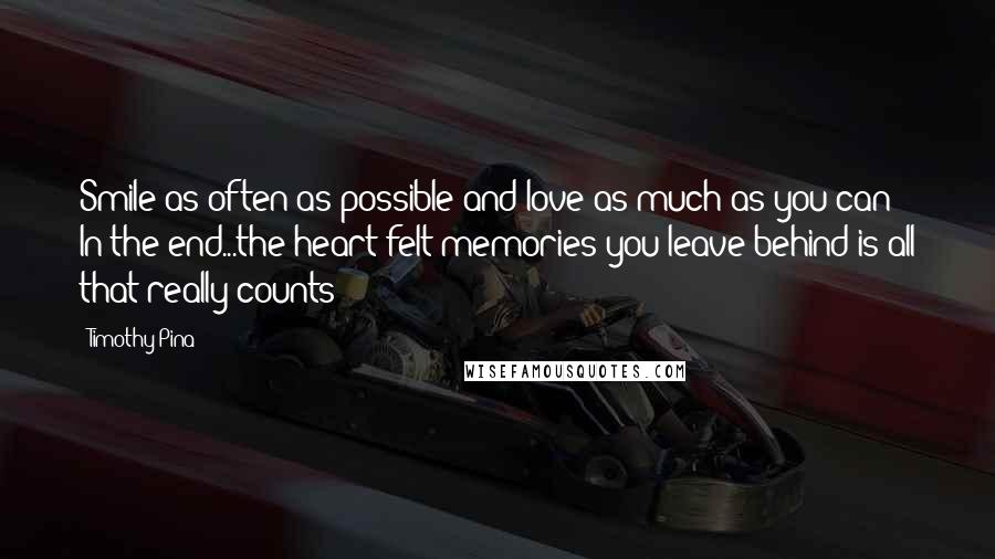 Timothy Pina Quotes: Smile as often as possible and love as much as you can In the end...the heart felt memories you leave behind is all that really counts!