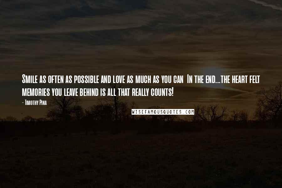 Timothy Pina Quotes: Smile as often as possible and love as much as you can  In the end...the heart felt memories you leave behind is all that really counts!