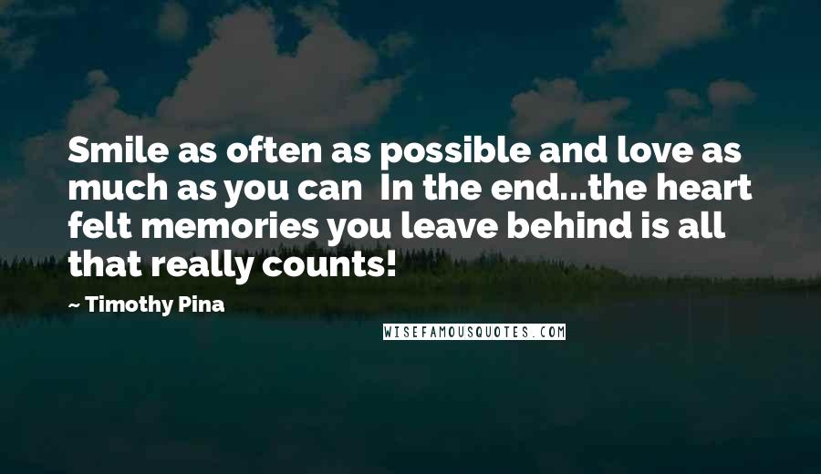 Timothy Pina Quotes: Smile as often as possible and love as much as you can  In the end...the heart felt memories you leave behind is all that really counts!