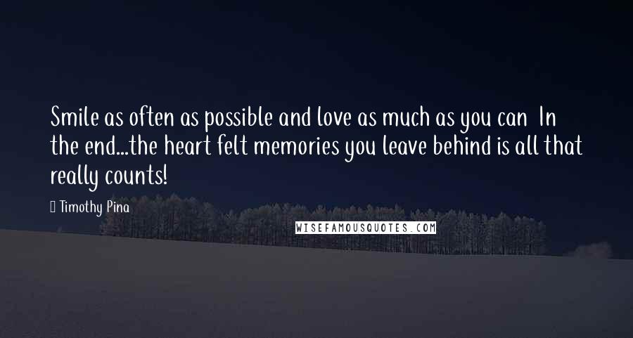 Timothy Pina Quotes: Smile as often as possible and love as much as you can In the end...the heart felt memories you leave behind is all that really counts!