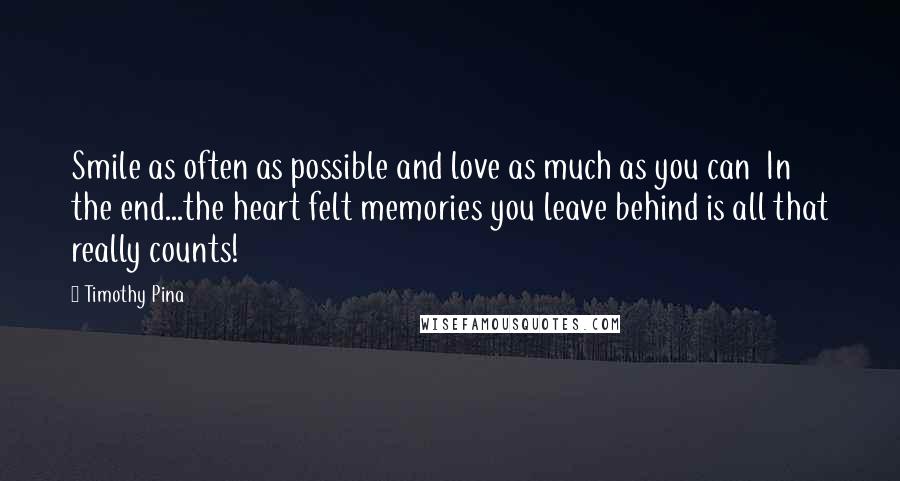 Timothy Pina Quotes: Smile as often as possible and love as much as you can  In the end...the heart felt memories you leave behind is all that really counts!