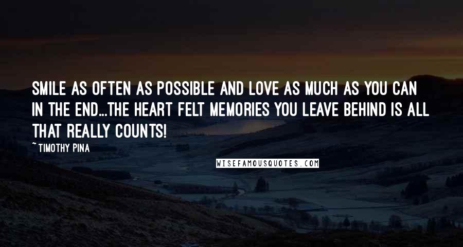 Timothy Pina Quotes: Smile as often as possible and love as much as you can  In the end...the heart felt memories you leave behind is all that really counts!