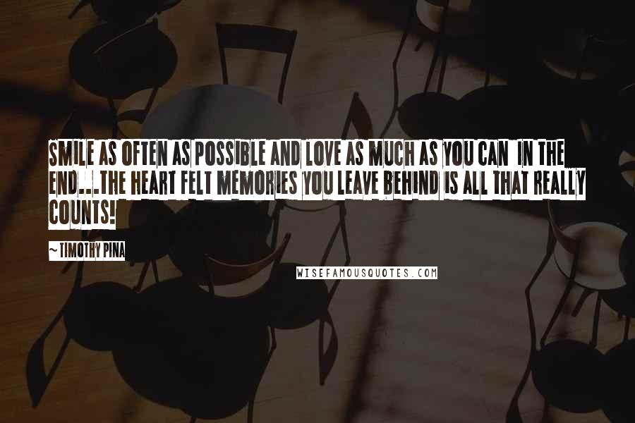 Timothy Pina Quotes: Smile as often as possible and love as much as you can  In the end...the heart felt memories you leave behind is all that really counts!