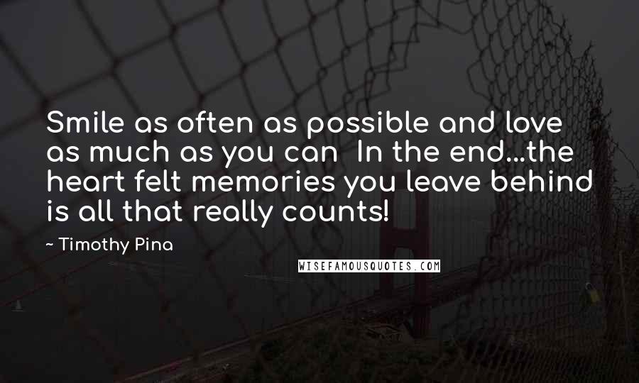 Timothy Pina Quotes: Smile as often as possible and love as much as you can In the end...the heart felt memories you leave behind is all that really counts!