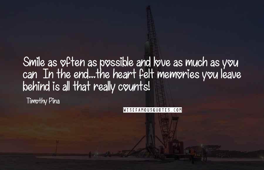 Timothy Pina Quotes: Smile as often as possible and love as much as you can In the end...the heart felt memories you leave behind is all that really counts!
