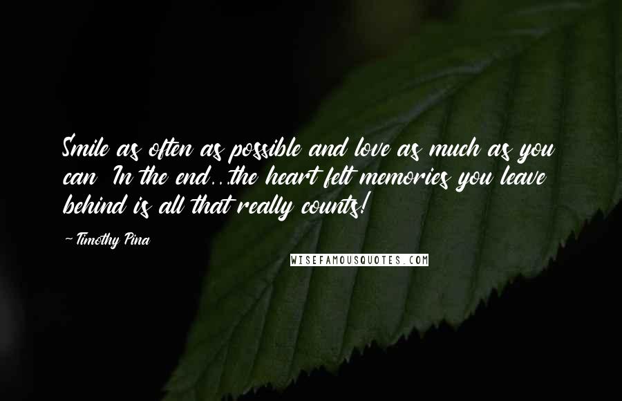 Timothy Pina Quotes: Smile as often as possible and love as much as you can  In the end...the heart felt memories you leave behind is all that really counts!