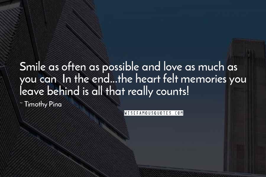 Timothy Pina Quotes: Smile as often as possible and love as much as you can  In the end...the heart felt memories you leave behind is all that really counts!