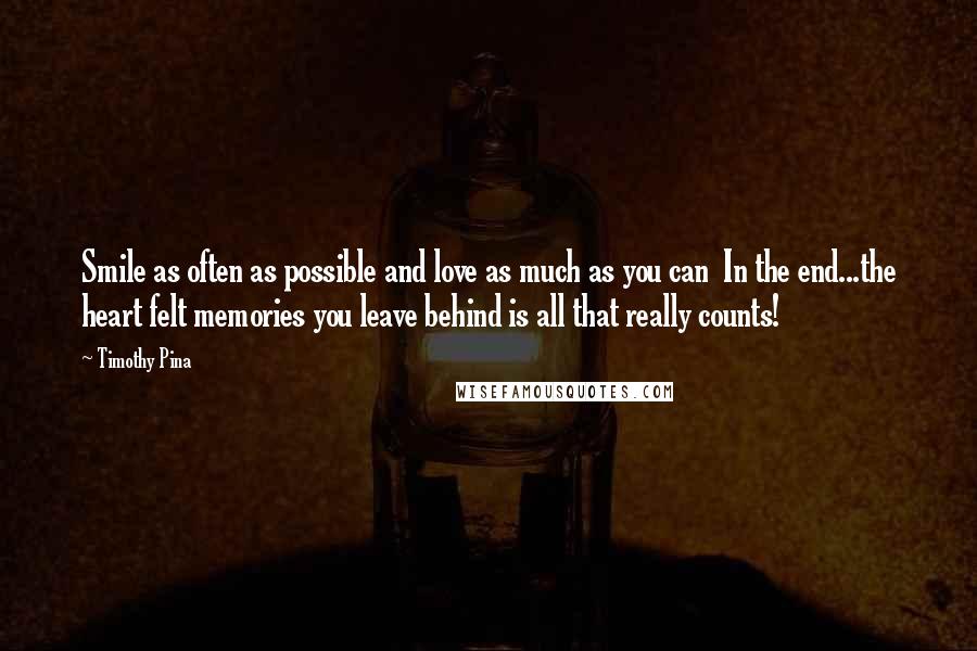 Timothy Pina Quotes: Smile as often as possible and love as much as you can  In the end...the heart felt memories you leave behind is all that really counts!