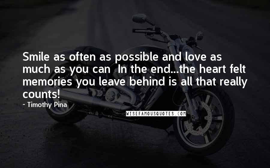 Timothy Pina Quotes: Smile as often as possible and love as much as you can In the end...the heart felt memories you leave behind is all that really counts!