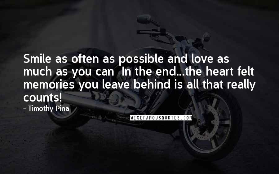 Timothy Pina Quotes: Smile as often as possible and love as much as you can  In the end...the heart felt memories you leave behind is all that really counts!