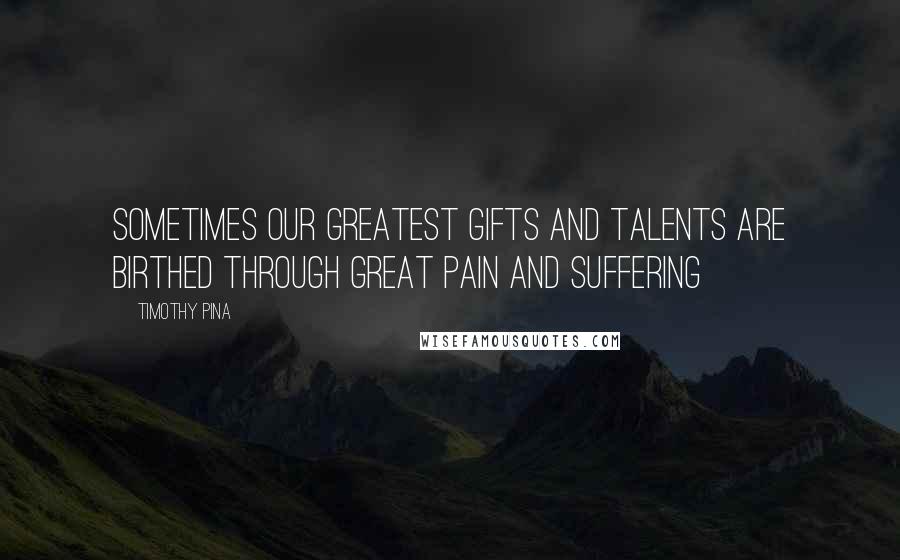 Timothy Pina Quotes: Sometimes our greatest gifts and talents are birthed through great pain and suffering